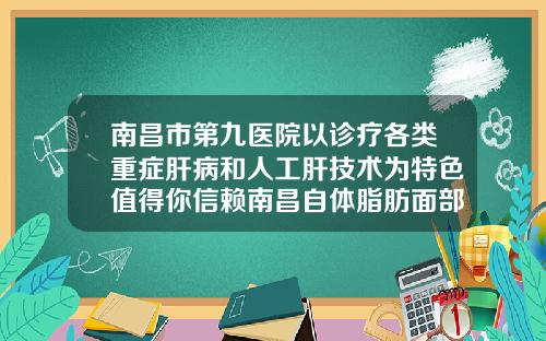南昌市第九医院以诊疗各类重症肝病和人工肝技术为特色值得你信赖南昌自体脂肪面部填充医院