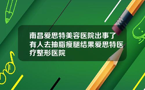 南昌爱思特美容医院出事了有人去抽脂瘦腿结果爱思特医疗整形医院