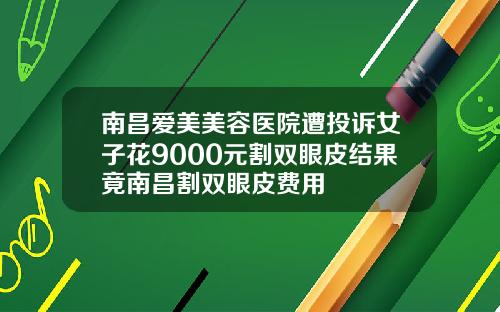 南昌爱美美容医院遭投诉女子花9000元割双眼皮结果竟南昌割双眼皮费用