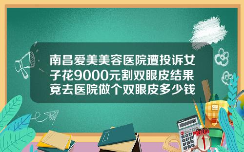 南昌爱美美容医院遭投诉女子花9000元割双眼皮结果竟去医院做个双眼皮多少钱