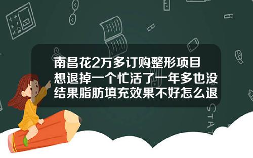 南昌花2万多订购整形项目想退掉一个忙活了一年多也没结果脂肪填充效果不好怎么退款