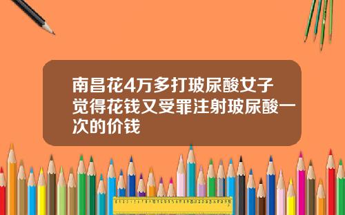 南昌花4万多打玻尿酸女子觉得花钱又受罪注射玻尿酸一次的价钱