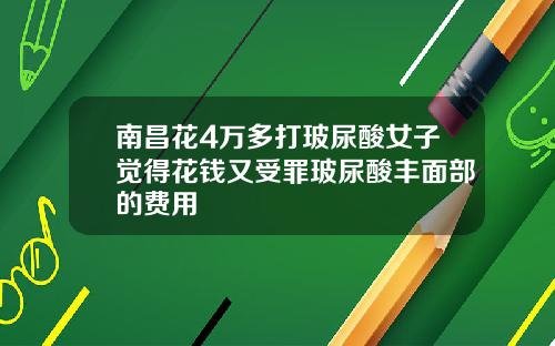 南昌花4万多打玻尿酸女子觉得花钱又受罪玻尿酸丰面部的费用