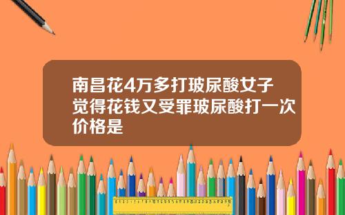 南昌花4万多打玻尿酸女子觉得花钱又受罪玻尿酸打一次价格是