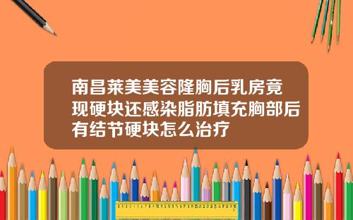 南昌莱美美容隆胸后乳房竟现硬块还感染脂肪填充胸部后有结节硬块怎么治疗