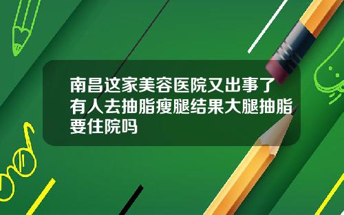 南昌这家美容医院又出事了有人去抽脂瘦腿结果大腿抽脂要住院吗