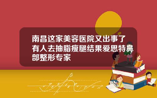 南昌这家美容医院又出事了有人去抽脂瘦腿结果爱思特鼻部整形专家