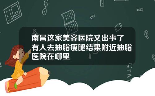 南昌这家美容医院又出事了有人去抽脂瘦腿结果附近抽脂医院在哪里