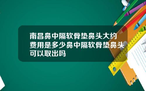 南昌鼻中隔软骨垫鼻头大约费用是多少鼻中隔软骨垫鼻头可以取出吗