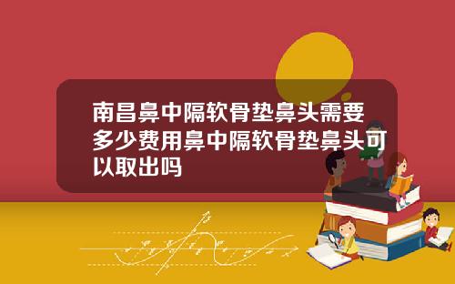 南昌鼻中隔软骨垫鼻头需要多少费用鼻中隔软骨垫鼻头可以取出吗