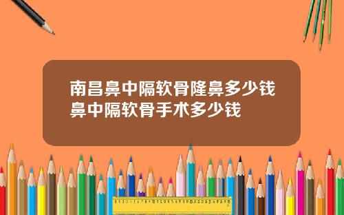 南昌鼻中隔软骨隆鼻多少钱鼻中隔软骨手术多少钱