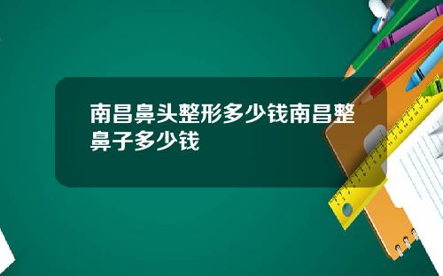 南昌鼻头整形多少钱南昌整鼻子多少钱