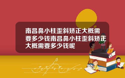 南昌鼻小柱歪斜矫正大概需要多少钱南昌鼻小柱歪斜矫正大概需要多少钱呢