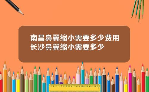 南昌鼻翼缩小需要多少费用长沙鼻翼缩小需要多少