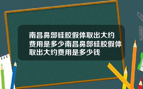 南昌鼻部硅胶假体取出大约费用是多少南昌鼻部硅胶假体取出大约费用是多少钱