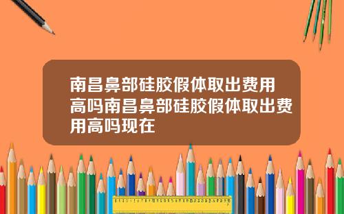 南昌鼻部硅胶假体取出费用高吗南昌鼻部硅胶假体取出费用高吗现在