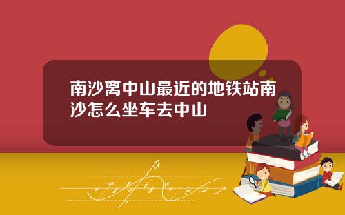南沙离中山最近的地铁站南沙怎么坐车去中山