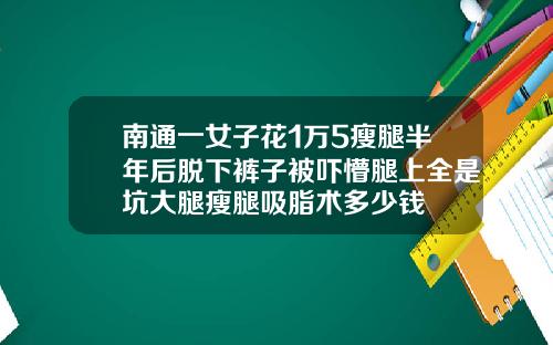 南通一女子花1万5瘦腿半年后脱下裤子被吓懵腿上全是坑大腿瘦腿吸脂术多少钱