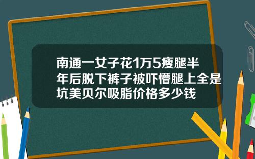 南通一女子花1万5瘦腿半年后脱下裤子被吓懵腿上全是坑美贝尔吸脂价格多少钱