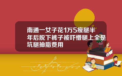 南通一女子花1万5瘦腿半年后脱下裤子被吓懵腿上全是坑腿抽脂费用