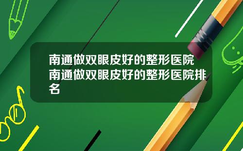 南通做双眼皮好的整形医院南通做双眼皮好的整形医院排名