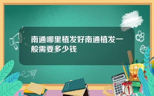 南通哪里植发好南通植发一般需要多少钱