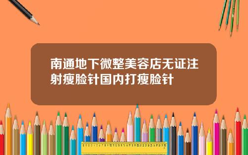 南通地下微整美容店无证注射瘦脸针国内打瘦脸针