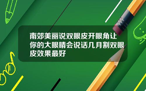 南郊美丽说双眼皮开眼角让你的大眼睛会说话几月割双眼皮效果最好