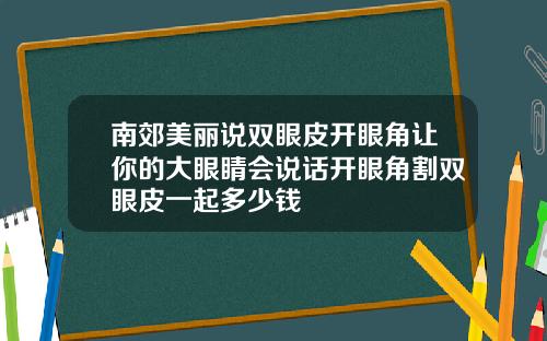 南郊美丽说双眼皮开眼角让你的大眼睛会说话开眼角割双眼皮一起多少钱