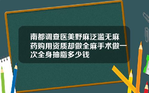 南都调查医美野麻泛滥无麻药购用资质却做全麻手术做一次全身抽脂多少钱