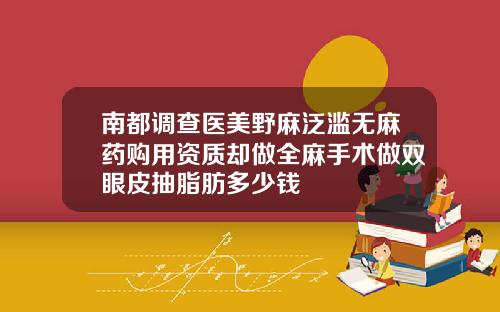 南都调查医美野麻泛滥无麻药购用资质却做全麻手术做双眼皮抽脂肪多少钱