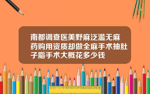 南都调查医美野麻泛滥无麻药购用资质却做全麻手术抽肚子脂手术大概花多少钱
