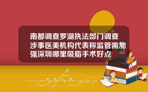 南都调查罗湖执法部门调查涉事医美机构代表称监管需加强深圳哪里吸脂手术好点