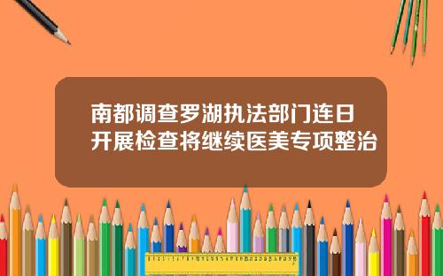 南都调查罗湖执法部门连日开展检查将继续医美专项整治
