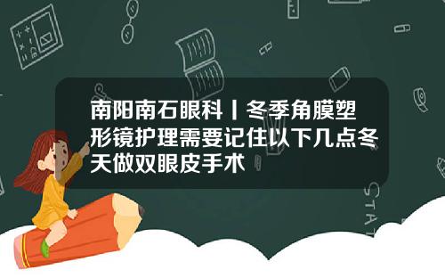 南阳南石眼科丨冬季角膜塑形镜护理需要记住以下几点冬天做双眼皮手术
