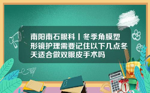 南阳南石眼科丨冬季角膜塑形镜护理需要记住以下几点冬天适合做双眼皮手术吗