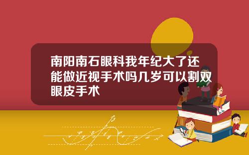 南阳南石眼科我年纪大了还能做近视手术吗几岁可以割双眼皮手术