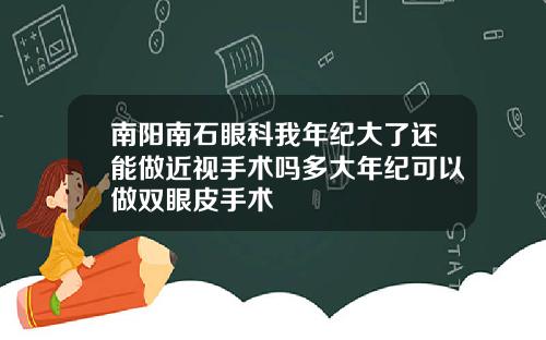 南阳南石眼科我年纪大了还能做近视手术吗多大年纪可以做双眼皮手术