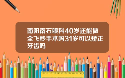 南阳南石眼科40岁还能做全飞秒手术吗31岁可以矫正牙齿吗