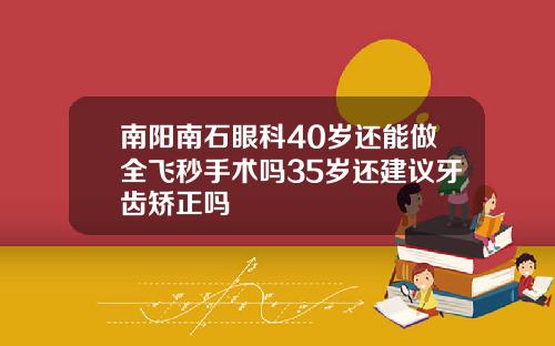 南阳南石眼科40岁还能做全飞秒手术吗35岁还建议牙齿矫正吗