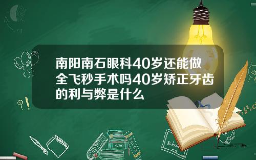 南阳南石眼科40岁还能做全飞秒手术吗40岁矫正牙齿的利与弊是什么