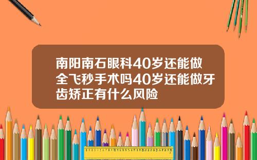 南阳南石眼科40岁还能做全飞秒手术吗40岁还能做牙齿矫正有什么风险
