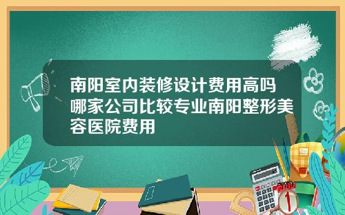 南阳室内装修设计费用高吗哪家公司比较专业南阳整形美容医院费用