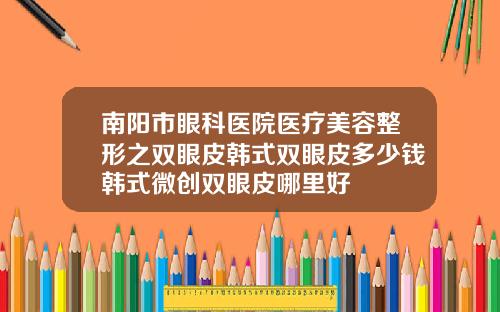 南阳市眼科医院医疗美容整形之双眼皮韩式双眼皮多少钱韩式微创双眼皮哪里好