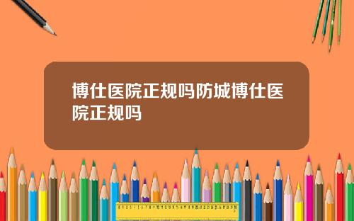 博仕医院正规吗防城博仕医院正规吗