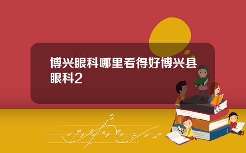 博兴眼科哪里看得好博兴县眼科2