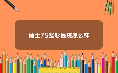 博士75整形医院怎么样