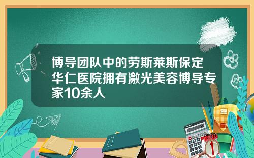 博导团队中的劳斯莱斯保定华仁医院拥有激光美容博导专家10余人