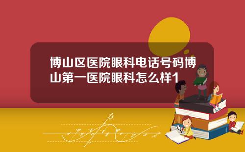 博山区医院眼科电话号码博山第一医院眼科怎么样1