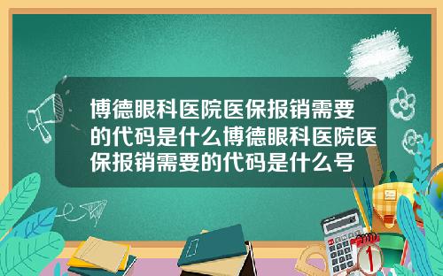 博德眼科医院医保报销需要的代码是什么博德眼科医院医保报销需要的代码是什么号